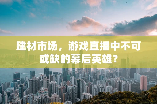建材市场，游戏直播中不可或缺的幕后英雄？