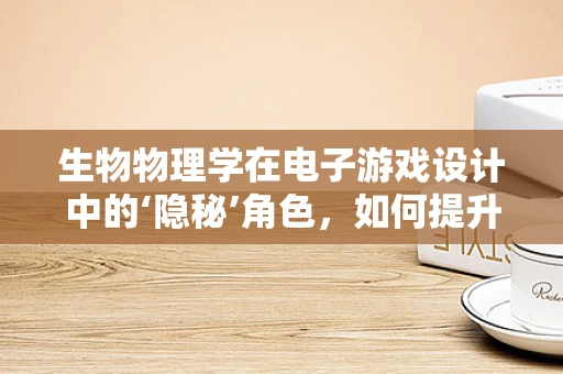 生物物理学在电子游戏设计中的‘隐秘’角色，如何提升玩家体验？
