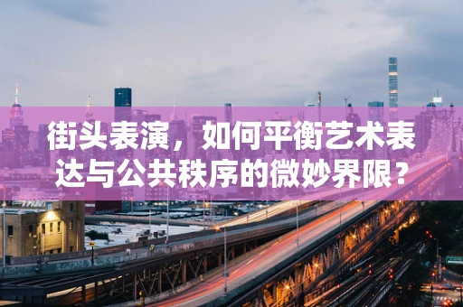 街头表演，如何平衡艺术表达与公共秩序的微妙界限？