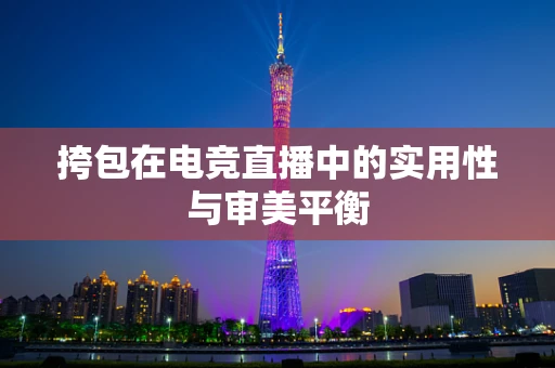 挎包在电竞直播中的实用性与审美平衡