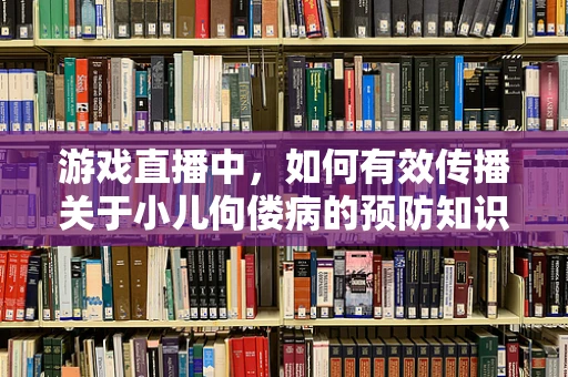 游戏直播中，如何有效传播关于小儿佝偻病的预防知识？