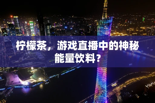 柠檬茶，游戏直播中的神秘能量饮料？