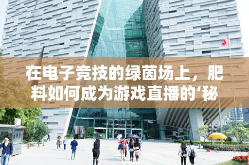 在电子竞技的绿茵场上，肥料如何成为游戏直播的‘秘密武器’？