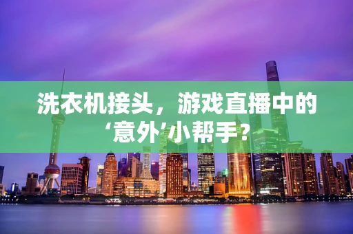 洗衣机接头，游戏直播中的‘意外’小帮手？