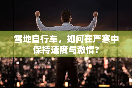 雪地自行车，如何在严寒中保持速度与激情？