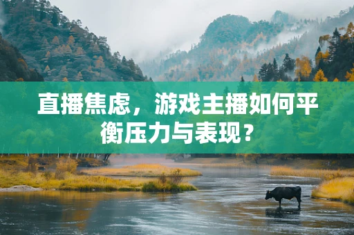 直播焦虑，游戏主播如何平衡压力与表现？