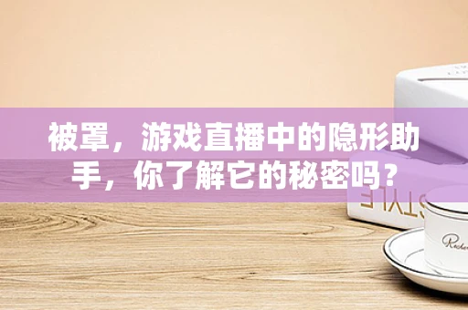 被罩，游戏直播中的隐形助手，你了解它的秘密吗？