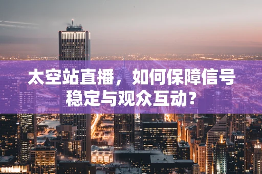 太空站直播，如何保障信号稳定与观众互动？