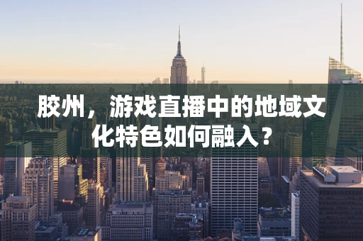 胶州，游戏直播中的地域文化特色如何融入？