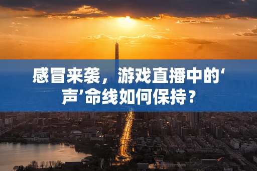 感冒来袭，游戏直播中的‘声’命线如何保持？