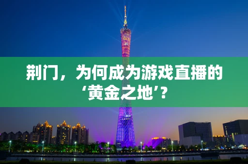 荆门，为何成为游戏直播的‘黄金之地’？