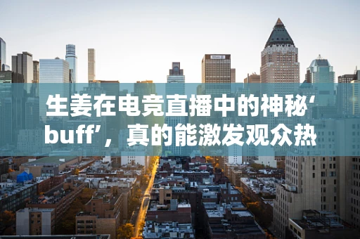 生姜在电竞直播中的神秘‘buff’，真的能激发观众热情吗？