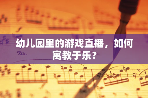 幼儿园里的游戏直播，如何寓教于乐？