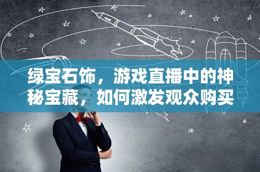 绿宝石饰，游戏直播中的神秘宝藏，如何激发观众购买欲望？