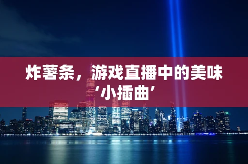 炸薯条，游戏直播中的美味‘小插曲’