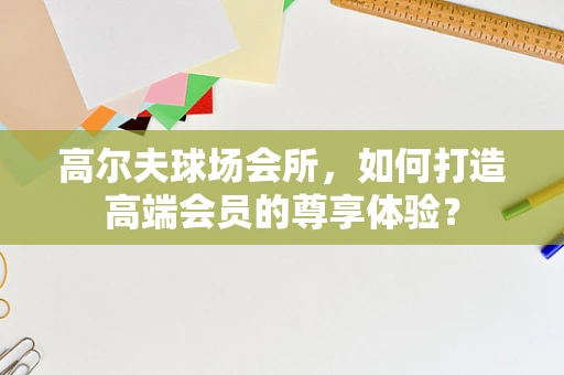高尔夫球场会所，如何打造高端会员的尊享体验？
