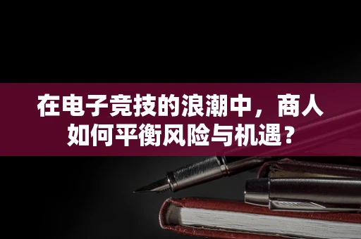 在电子竞技的浪潮中，商人如何平衡风险与机遇？