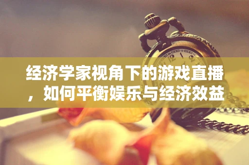 经济学家视角下的游戏直播，如何平衡娱乐与经济效益？
