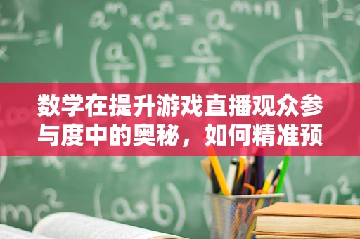 数学在提升游戏直播观众参与度中的奥秘，如何精准预测观众留存？
