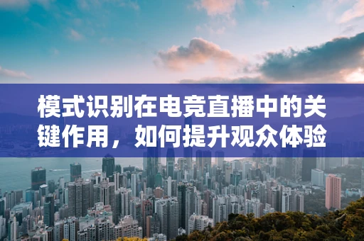 模式识别在电竞直播中的关键作用，如何提升观众体验？