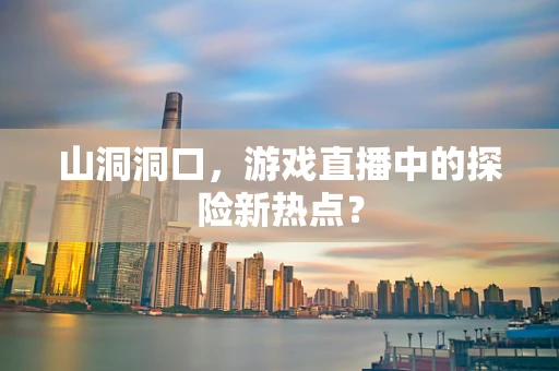 山洞洞口，游戏直播中的探险新热点？