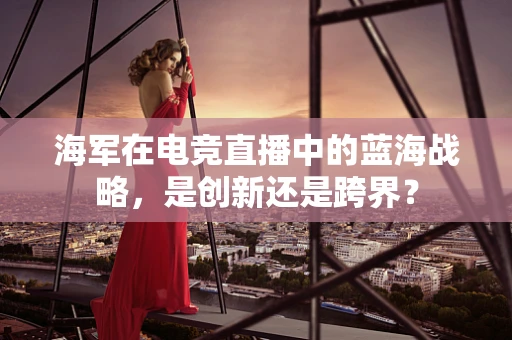 海军在电竞直播中的蓝海战略，是创新还是跨界？