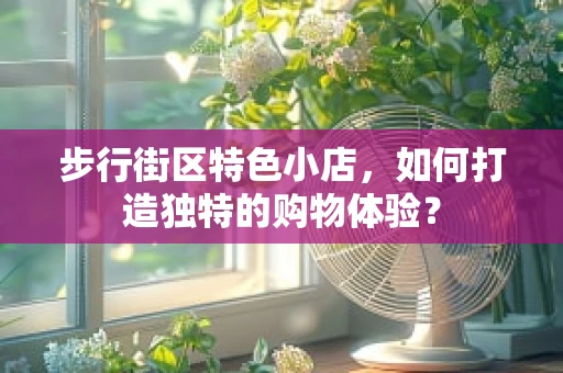 步行街区特色小店，如何打造独特的购物体验？