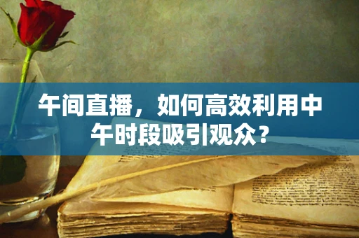 午间直播，如何高效利用中午时段吸引观众？