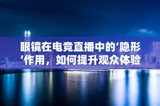 眼镜在电竞直播中的‘隐形’作用，如何提升观众体验？