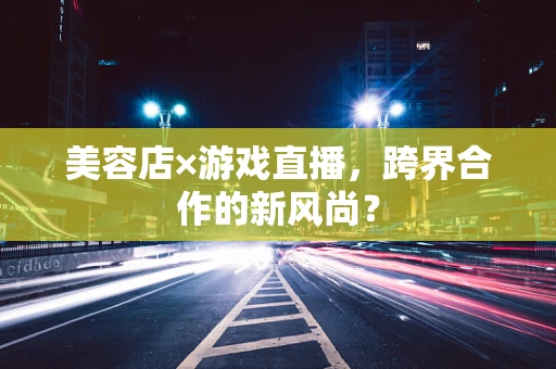 美容店×游戏直播，跨界合作的新风尚？