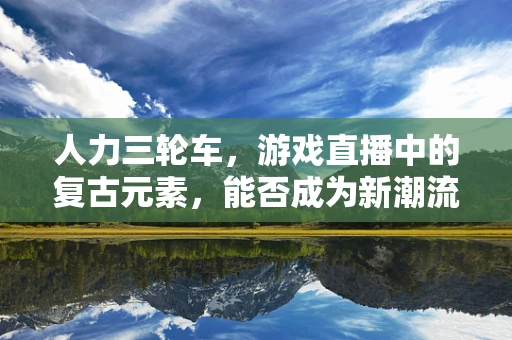 人力三轮车，游戏直播中的复古元素，能否成为新潮流？