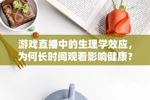 游戏直播中的生理学效应，为何长时间观看影响健康？