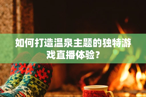 如何打造温泉主题的独特游戏直播体验？