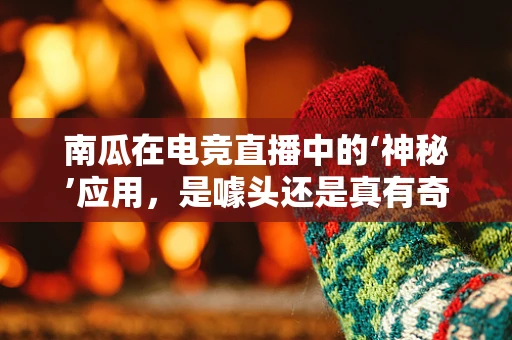 南瓜在电竞直播中的‘神秘’应用，是噱头还是真有奇效？