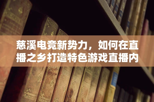慈溪电竞新势力，如何在直播之乡打造特色游戏直播内容？