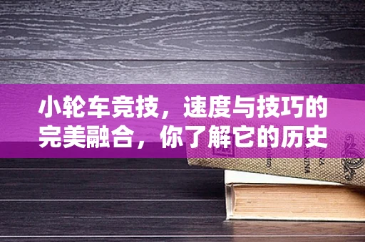 小轮车竞技，速度与技巧的完美融合，你了解它的历史渊源吗？
