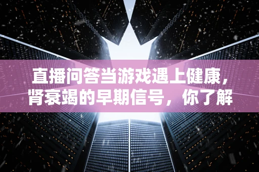 直播问答当游戏遇上健康，肾衰竭的早期信号，你了解多少？