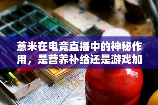 薏米在电竞直播中的神秘作用，是营养补给还是游戏加速器？