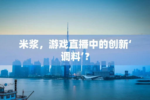 米浆，游戏直播中的创新‘调料’？