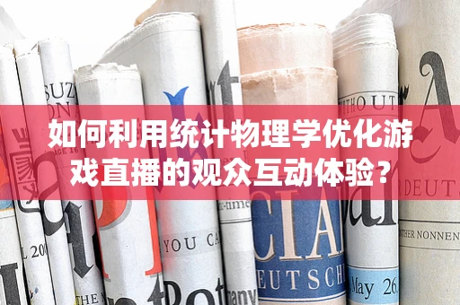 如何利用统计物理学优化游戏直播的观众互动体验？