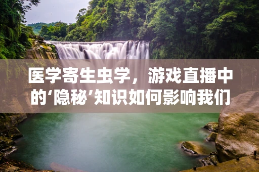 医学寄生虫学，游戏直播中的‘隐秘’知识如何影响我们的健康？