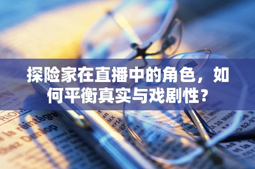 探险家在直播中的角色，如何平衡真实与戏剧性？