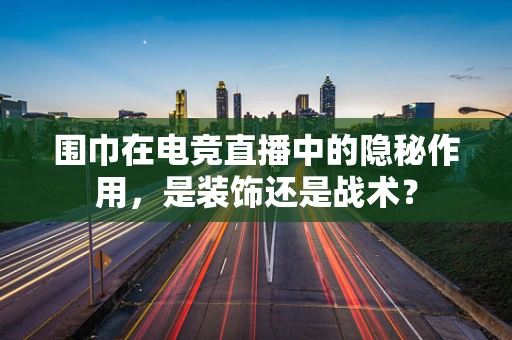 围巾在电竞直播中的隐秘作用，是装饰还是战术？