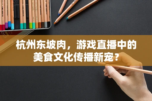 杭州东坡肉，游戏直播中的美食文化传播新宠？