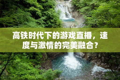 高铁时代下的游戏直播，速度与激情的完美融合？