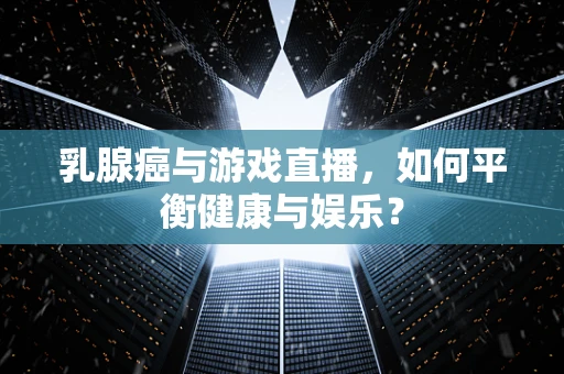 乳腺癌与游戏直播，如何平衡健康与娱乐？