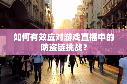 如何有效应对游戏直播中的防盗链挑战？