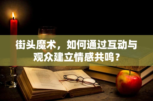 街头魔术，如何通过互动与观众建立情感共鸣？