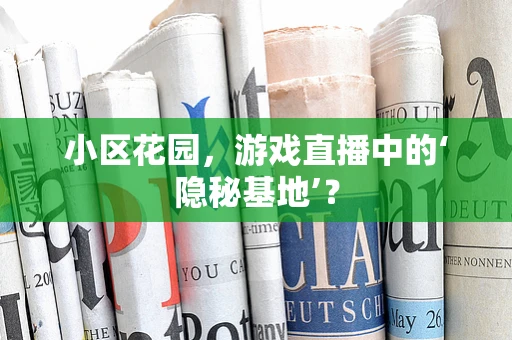 小区花园，游戏直播中的‘隐秘基地’？
