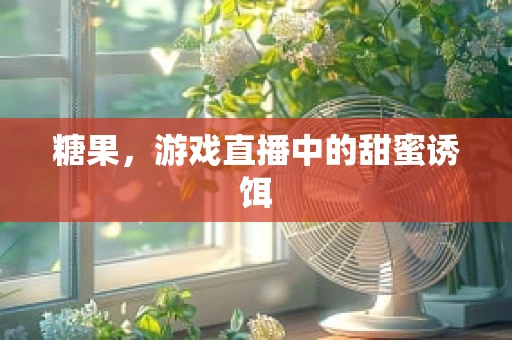 糖果，游戏直播中的甜蜜诱饵
